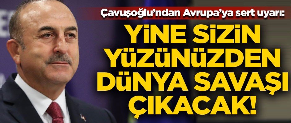 Mevlüt Çavuşoğlu'ndan Avrupa'ya sert uyarı! "Yine sizin yüzünüzden Dünya Savaşı çıkacak"