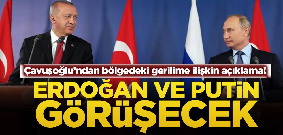 Mevlüt Çavuşoğlu’ndan bölgedeki gerilime ilişkin açıklama! Erdoğan ve Putin görüşecek