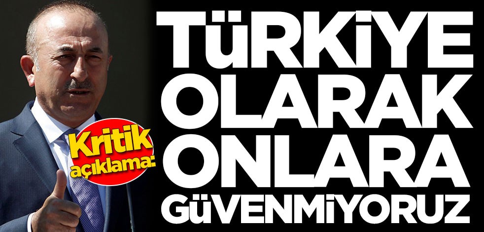 Mevlüt Çavuşoğlu'ndan flaş sözler: Onlara güvenmiyoruz
