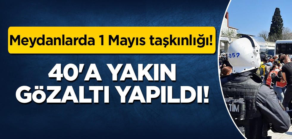 Meydanlarda 1 Mayıs taşkınlığı: 40'a yakın gözaltı yapıldı!