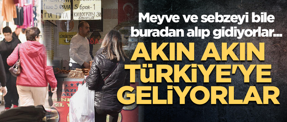 Meyve ve sebzeyi bile buradan alıp gidiyorlar... Akın akın Türkiye'ye geliyorlar