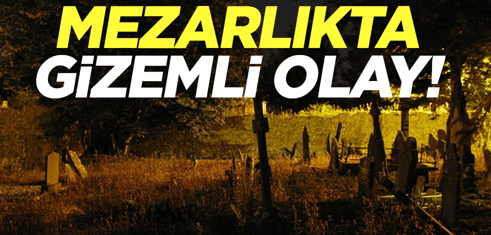 Mezarlıkta gizemli olay! Ekipler seferber oldu