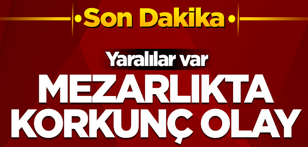Mezarlıkta korkunç olay: Yaralılar var