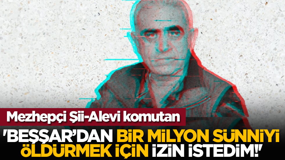 Mezhepçi Şii-Alevi komutan: 'Beşşar’dan bir milyon Sünniyi öldürmek için izin istedim!'
