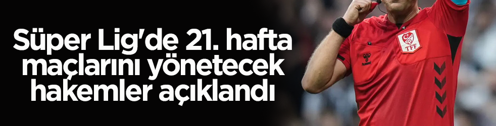 MHK açıkladı! İşte Süper Lig’de 21. hafta maçlarını yönetecek hakemler