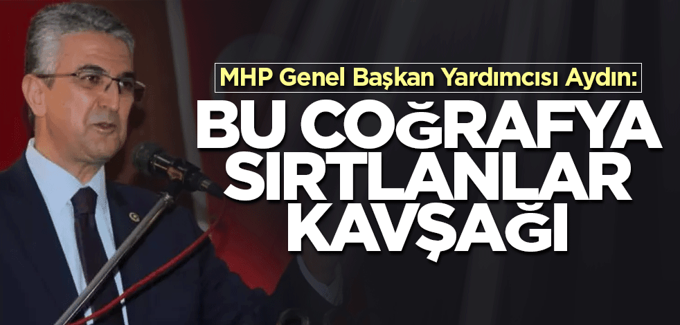 MHP Genel Başkan Yardımcısı Aydın: Bu coğrafya sırtlanlar kavşağı