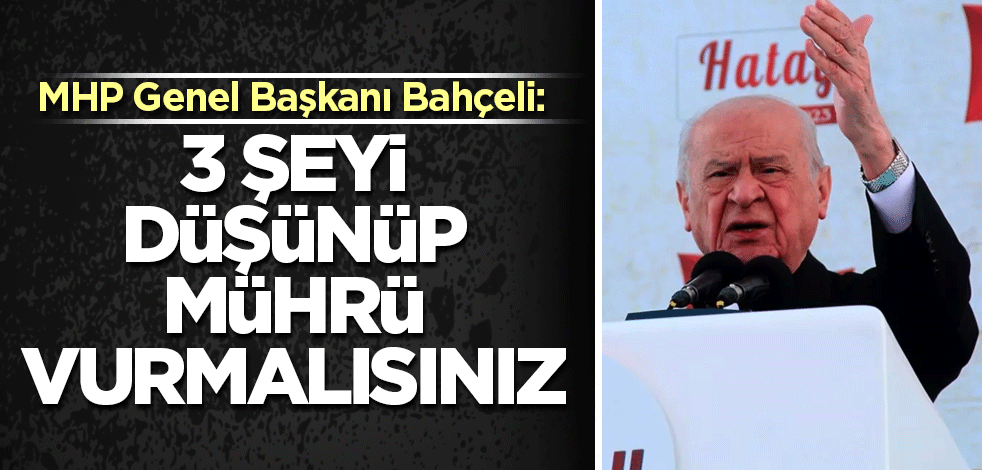 MHP Genel Başkanı Bahçeli: 3 şeyi düşünüp mührü vurmalısınız
