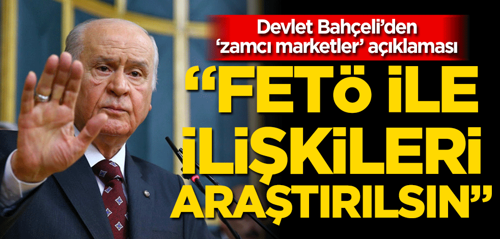 MHP Genel Başkanı Bahçeli’den ‘zamcı’ marketler açıklaması FETÖ ile ilişkileri araştırılsın