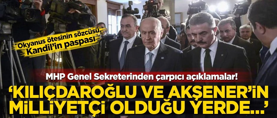 MHP Genel Sekreterinden çarpıcı açıklamalar! ‘Kemal Kılıçdaroğlu ve Meral Akşener’in milliyetçi olduğu yerde…’
