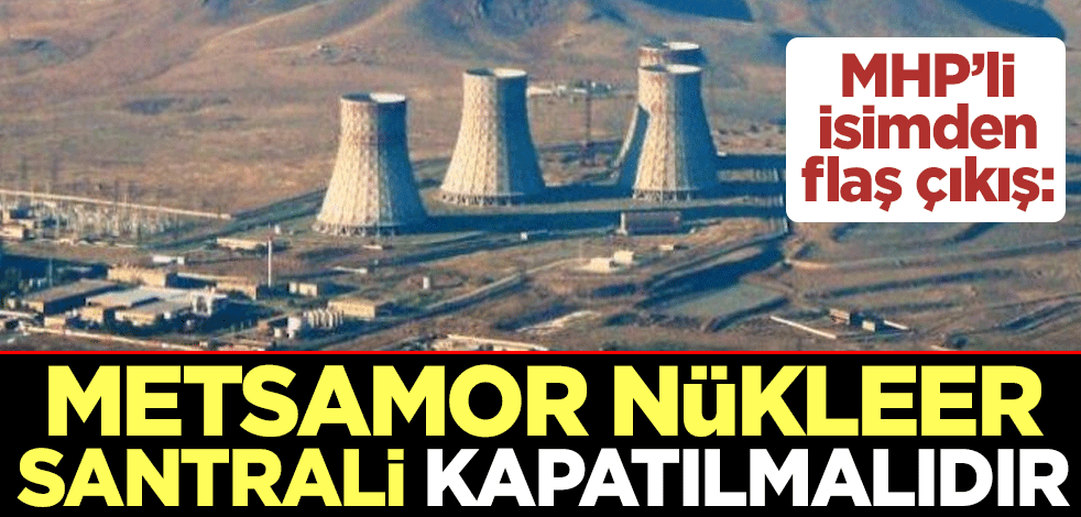 MHP Iğdır Milletvekili Yaşar Karadağ: Metsamor Nükleer Santrali kapatılmalıdır