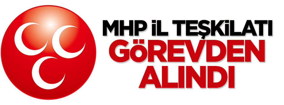MHP il teşkilatı görevden alındı