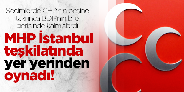 MHP İstanbul teşkilatında yer yerinden oynadı!