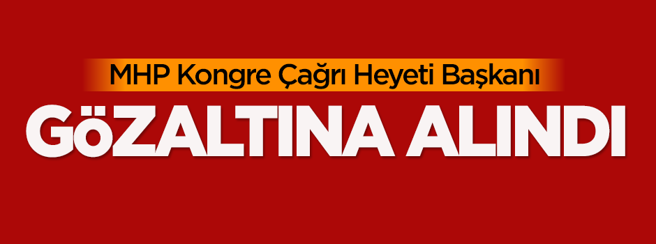 MHP Kongre Çağrı Heyeti Başkanı gözaltına alındı