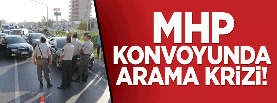 MHP konvoyunda arama krizi!