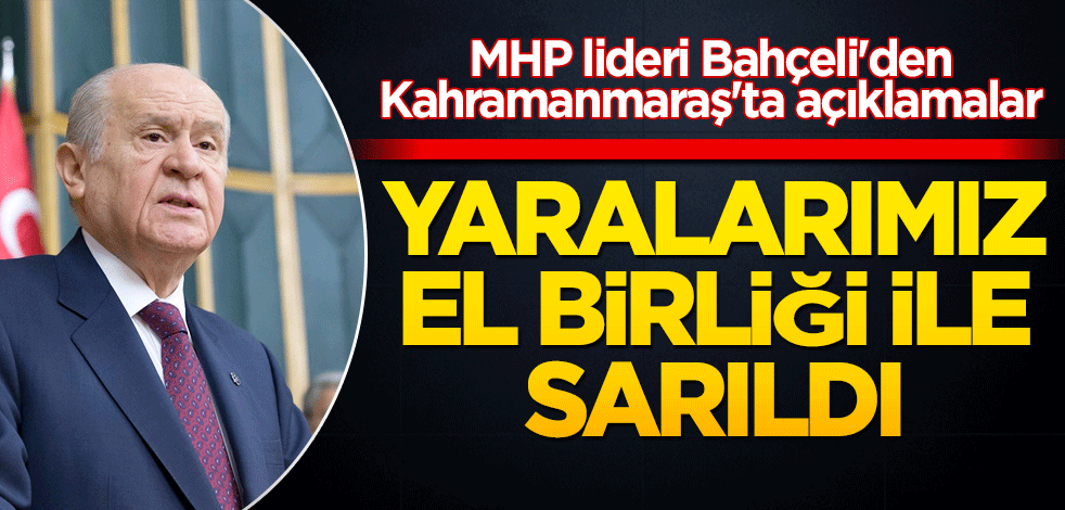 MHP lideri Bahçeli'den Kahramanmaraş'ta açıklamalar: Yaralarımız el birliği ile sarıldı