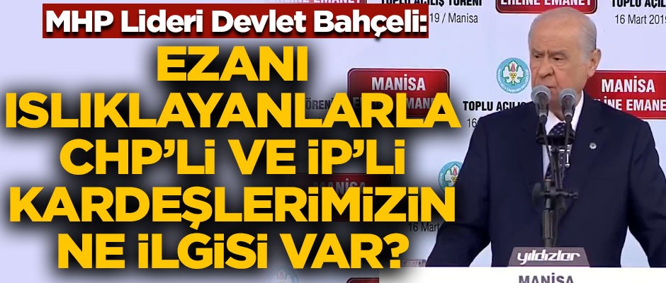 MHP Lideri Bahçeli: Ezanı ıslıklayanlarla CHP'ye ve İP'e oy veren kardeşlerimizin ne ilgisi vardır?