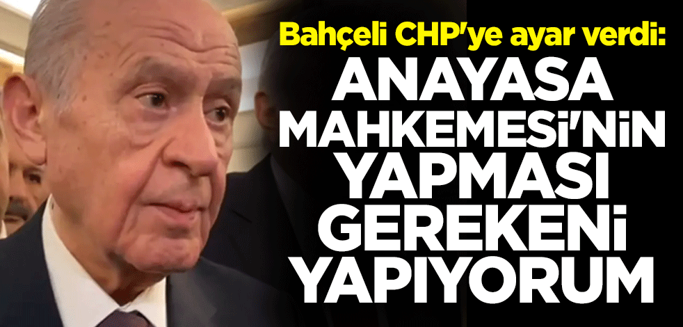 MHP lideri Devlet Bahçeli CHP'ye ayar verdi: Anayasa Mahkemesi'nin yapması gerekeni yapıyorum
