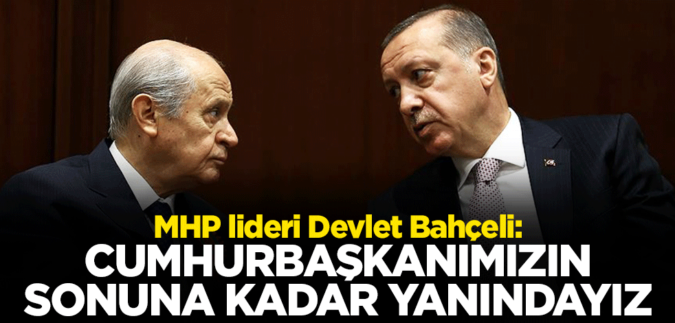 MHP lideri Devlet Bahçeli: Cumhurbaşkanımızın sonuna kadar yanındayız