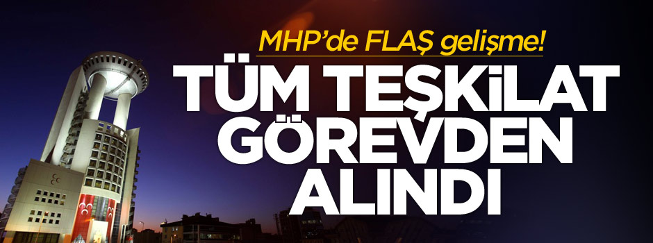 MHP yönetimi tüm teşkilatı görevden aldı