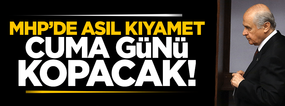 MHP'de asıl kıyamet Cuma günü kopacak!