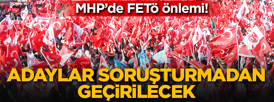 MHP'de FETÖ önlemi! Adaylar soruşturmadan geçirilecek