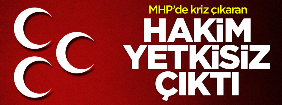 MHP'de kriz çıkaran hakim yetkisiz çıktı!