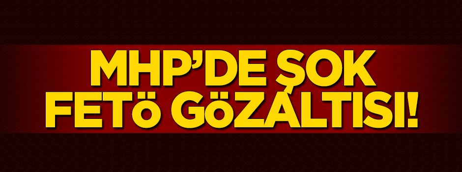MHP'de şok FETÖ gözaltısı!