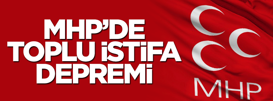 MHP’de toplu istifa depremi