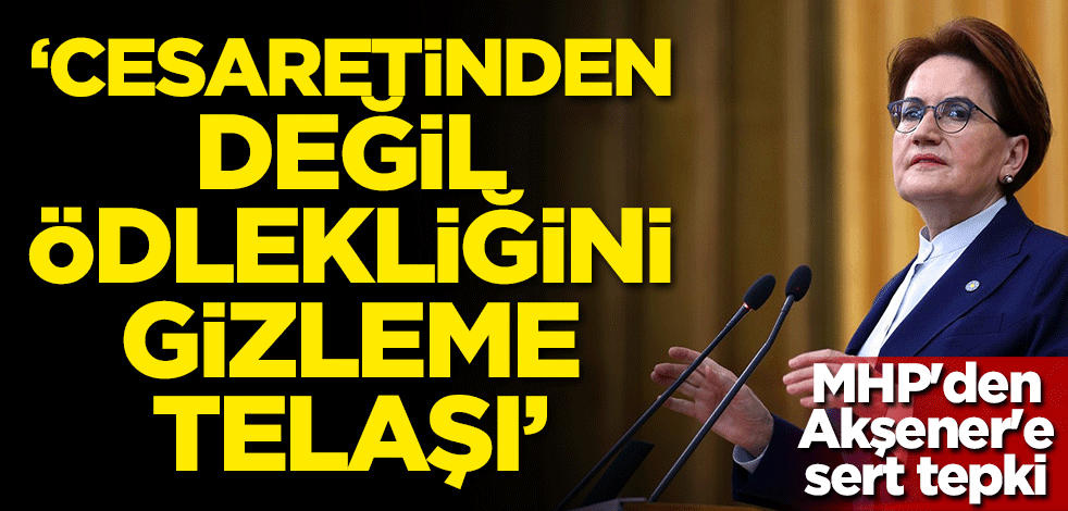 MHP'den Akşener'e sert tepki: Cesaretinden değil, ödlekliğini gizleme telaşındandır