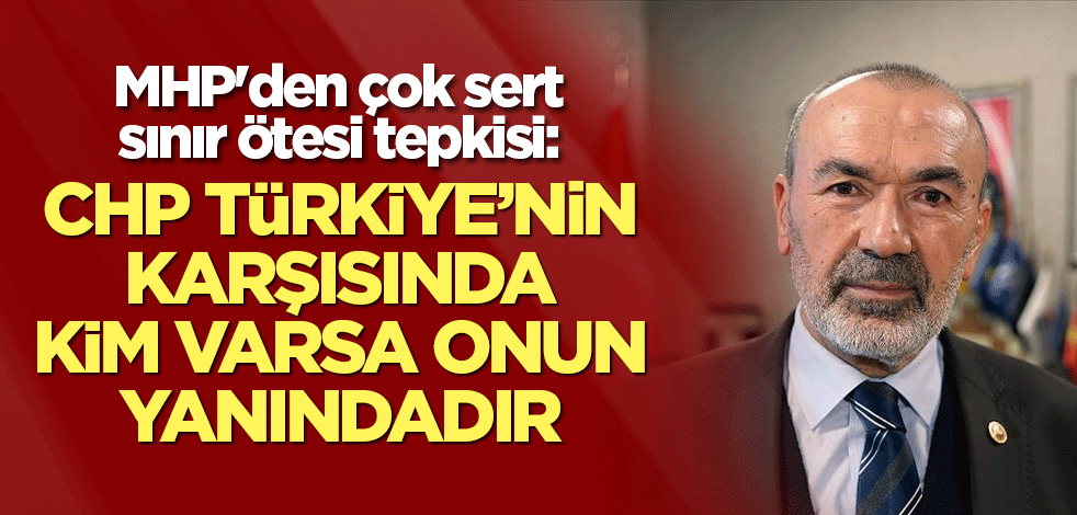 MHP'den çok sert sınır ötesi tepkisi: CHP Türkiye’nin karşısında kim varsa onun yanındadır