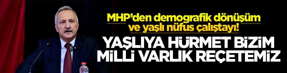 MHP’den demografik dönüşüm ve yaşlı nüfus çalıştayı! Yaşlıya hürmet bizim milli varlık reçetemiz
