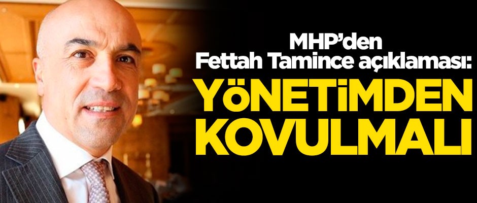 MHP’den Fettah Tamince açıklaması: Yönetimden kovulmalı