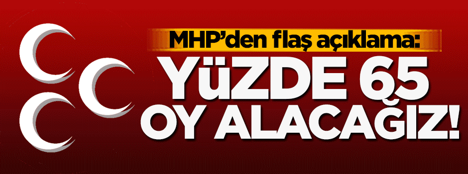 MHP'den flaş açıklama! Yüzde 65 oy alacağız...