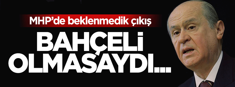 MHP'den ilginç çıkış: Bahçeli olmasaydı baraj altında kalırdık