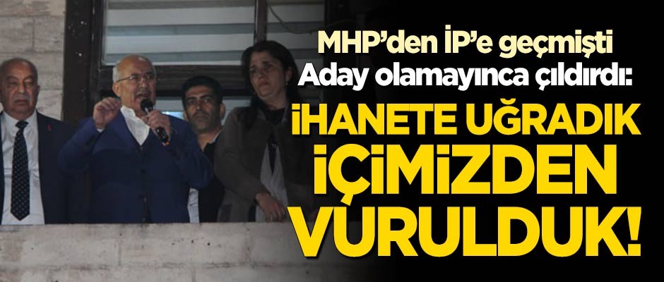 MHP'den İP'e geçti ve aday olamayınca çıldırdı: İhanete uğradık, içimizden vurulduk