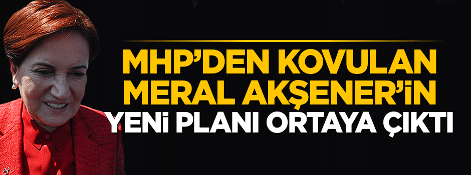 MHP'den kovulan Meral Akşener'in yeni planı ortaya çıktı