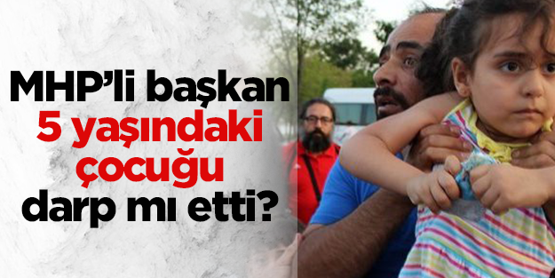 MHP'li başkan 5 yaşındaki çocuğu darp mı etti?