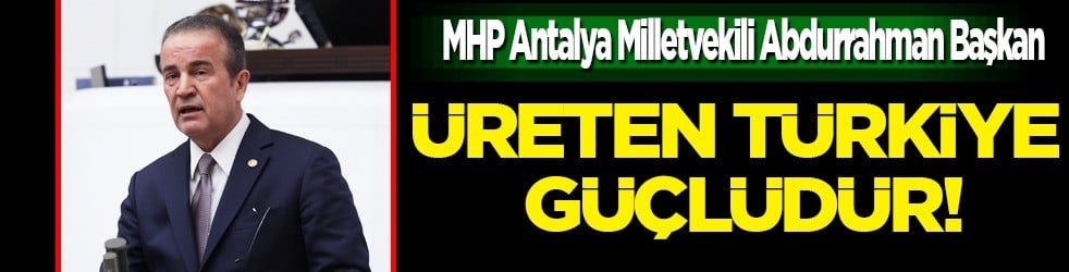MHP’li Başkan: 'Üreten Türkiye güçlüdür, bağımsız Türkiye büyük Türkiye’dir'