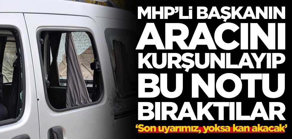 MHP'li başkanın aracını kurşunlayıp not bıraktılar! 'Bu son uyarımız yoksa kan akacak'