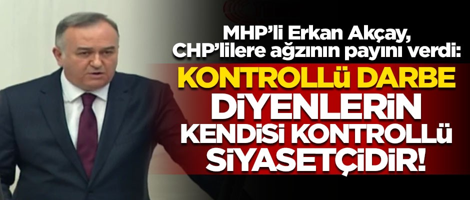 MHP'li Erkan Akçay, CHP'lilere ağzının payını verdi! "Kontrollü darbe diyenlerin kendisi, kontrollü siyasetçidir"