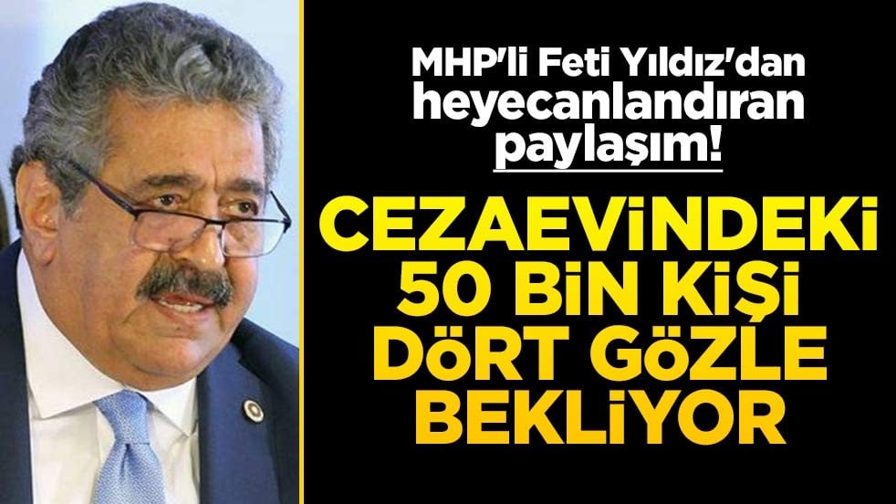 MHP'li Feti Yıldız'dan heyecanlandıran paylaşım! Cezaevindeki 50 bin kişi dört gözle bekliyor