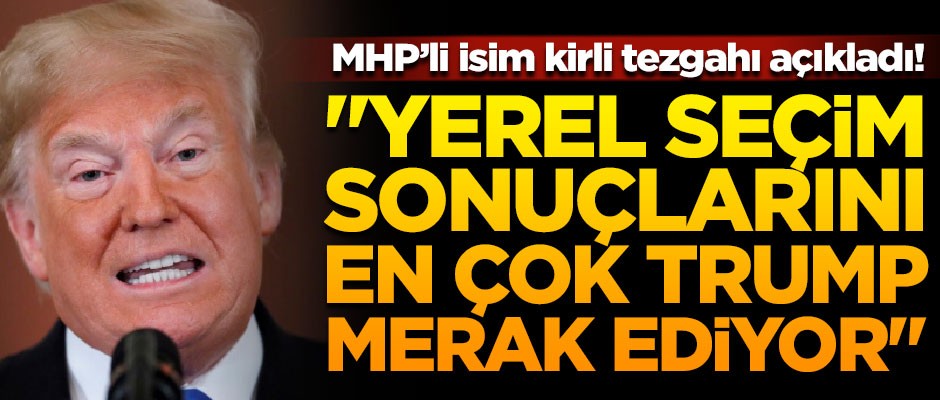 MHP'li isim kirli tezgahı açıkladı! "Seçim sonuçlarını en çok Trump merak ediyor"