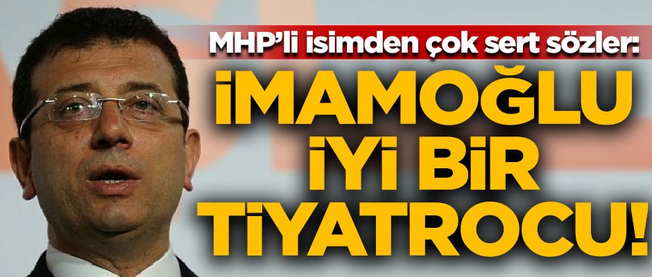 MHP'li isimden çok sert sözler! "Ekrem İmamoğlu, iyi bir tiyatrocu"
