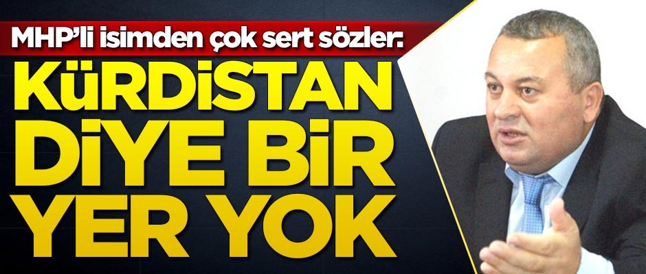MHP'li isimden çok sert sözler: Kürdistan diye bir yer yok