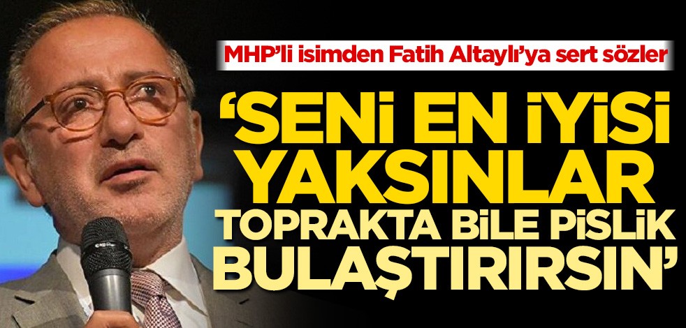MHP’li isimden Fatih Altaylı’ya sert sözler! ‘Seni en iyisi yaksınlar. Toprakta bile pislik bulaştırırsın’