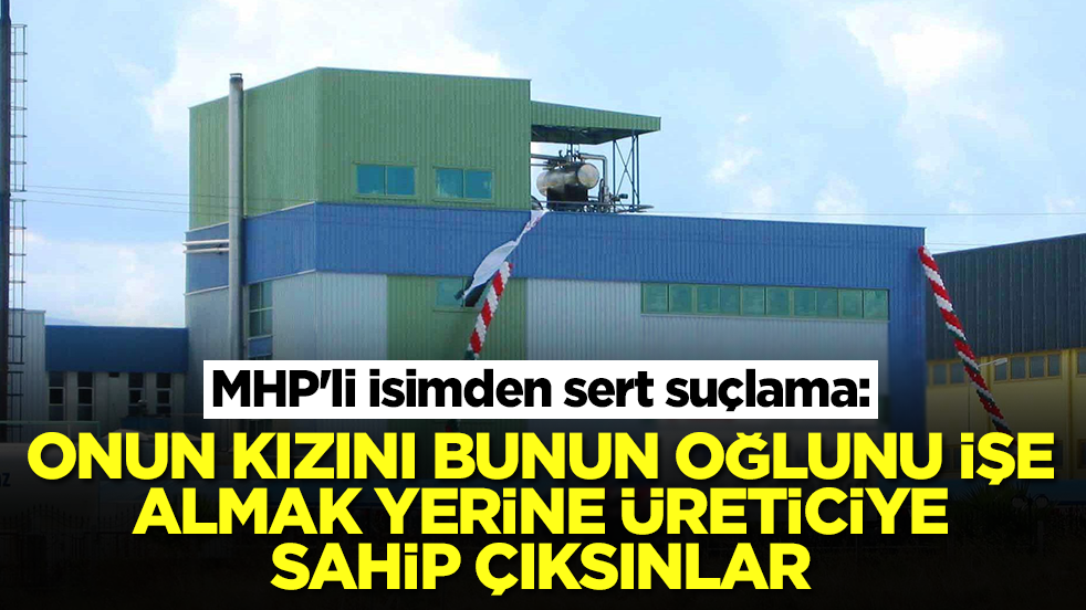 MHP'li isimden sert suçlama: Onun kızını, bunun oğlunu işe almak yerine üreticiye sahip çıksınlar
