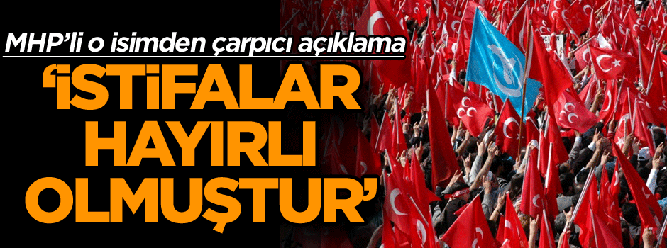 MHP’li o isimden çarpıcı açıklama ‘İstifalar hayırlı olmuştur’