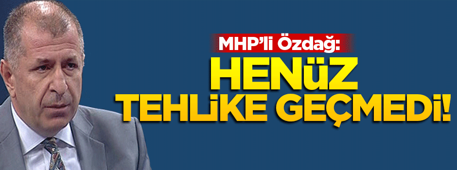 MHP'li Özdağ: Tehlike geçmedi