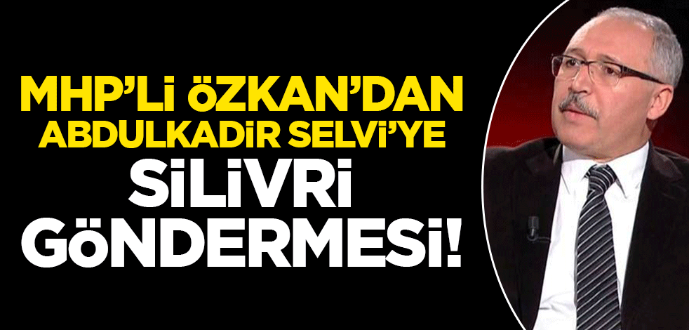 MHP'li Özkan'dan Abdulkadir Selvi'ye 'Silivri' vurgulu gönderme!