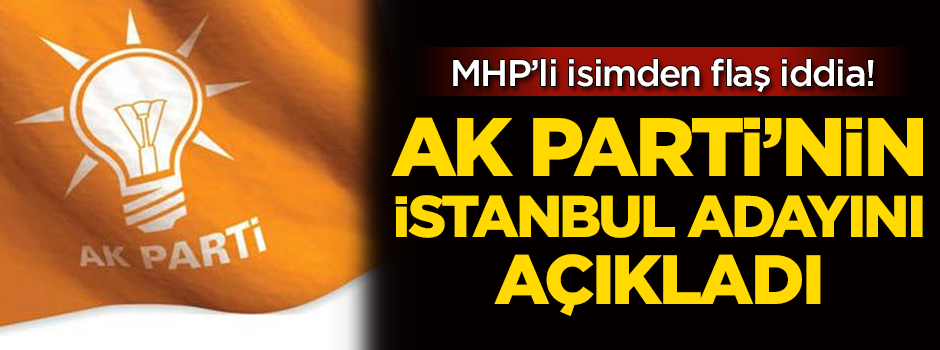 MHP'li vekil AK Parti'nin İstanbul adayını açıkladı